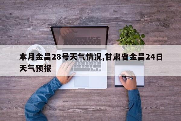 本月金昌28号天气情况,甘肃省金昌24日天气预报