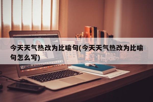 今天天气热改为比喻句(今天天气热改为比喻句怎么写)