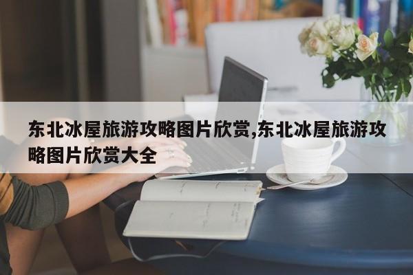 东北冰屋旅游攻略图片欣赏,东北冰屋旅游攻略图片欣赏大全