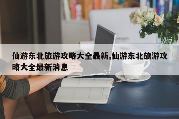 仙游东北旅游攻略大全最新,仙游东北旅游攻略大全最新消息 第1张