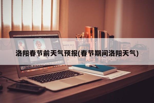 洛阳春节前天气预报(春节期间洛阳天气)