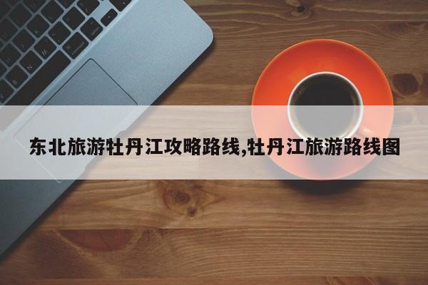 东北旅游牡丹江攻略路线,牡丹江旅游路线图 第1张