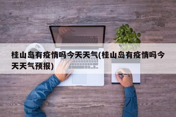 桂山岛有疫情吗今天天气(桂山岛有疫情吗今天天气预报) 第1张