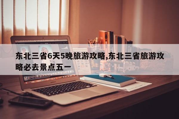 东北三省6天5晚旅游攻略,东北三省旅游攻略必去景点五一 第1张