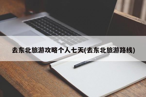 去东北旅游攻略个人七天(去东北旅游路线)