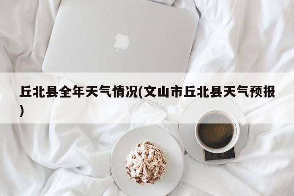 丘北县全年天气情况(文山市丘北县天气预报)