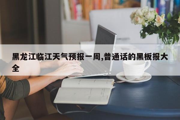黑龙江临江天气预报一周,普通话的黑板报大全