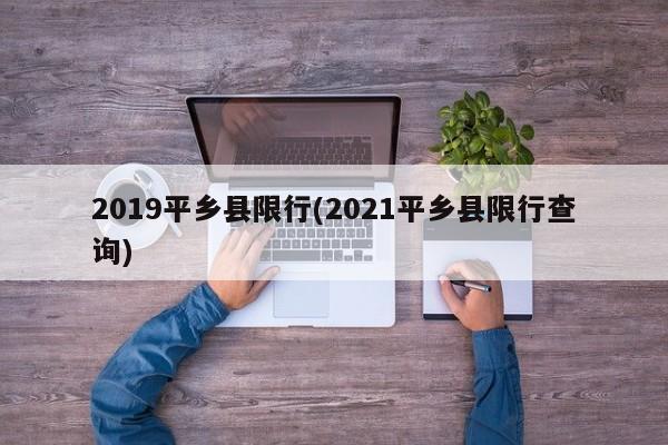 2019平乡县限行(2021平乡县限行查询)
