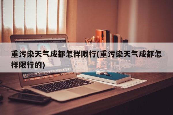 重污染天气成都怎样限行(重污染天气成都怎样限行的)