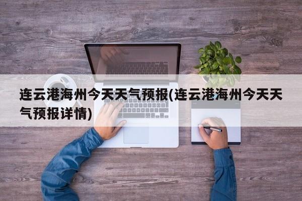 连云港海州今天天气预报(连云港海州今天天气预报详情)