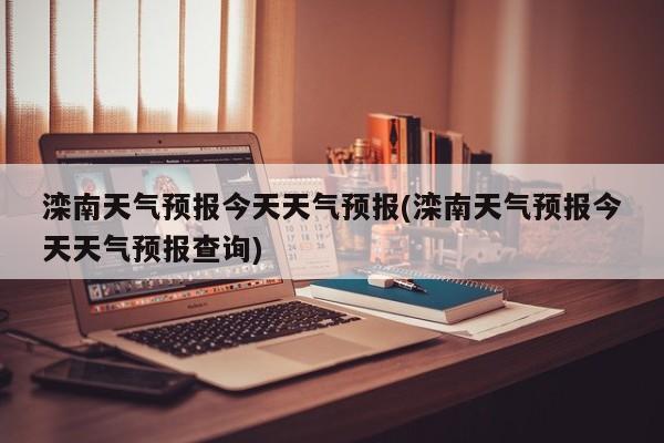 滦南天气预报今天天气预报(滦南天气预报今天天气预报查询)