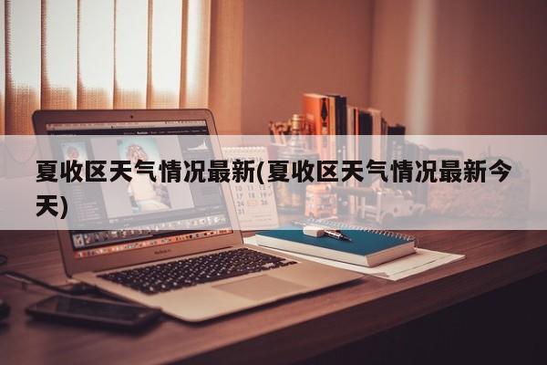 夏收区天气情况最新(夏收区天气情况最新今天)