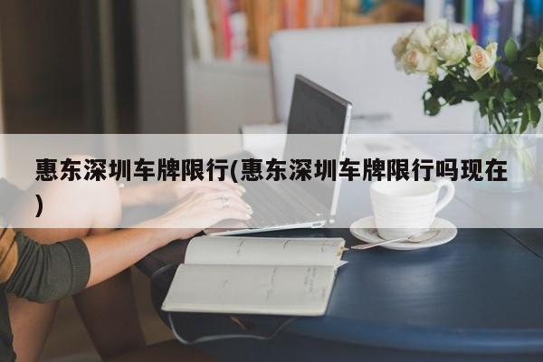 惠东深圳车牌限行(惠东深圳车牌限行吗现在)