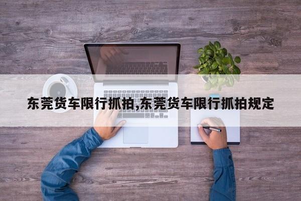 东莞货车限行抓拍,东莞货车限行抓拍规定