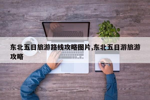 东北五日旅游路线攻略图片,东北五日游旅游攻略