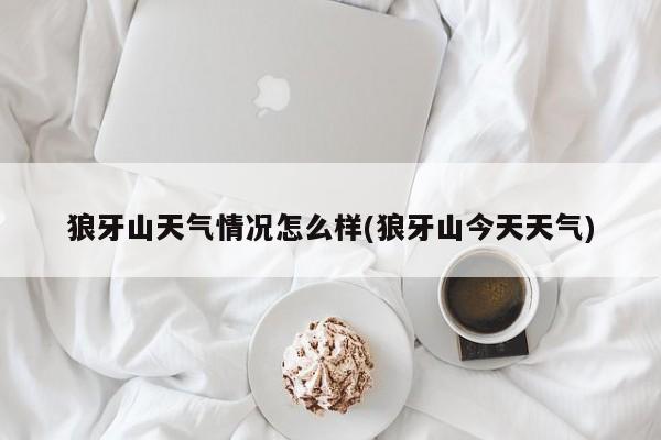 狼牙山天气情况怎么样(狼牙山今天天气)