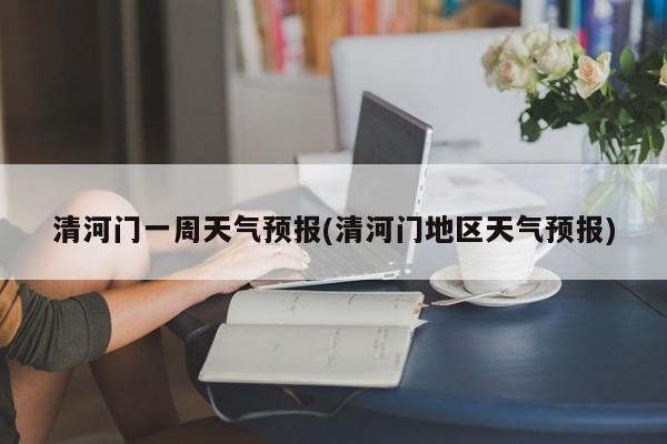 清河门一周天气预报(清河门地区天气预报)