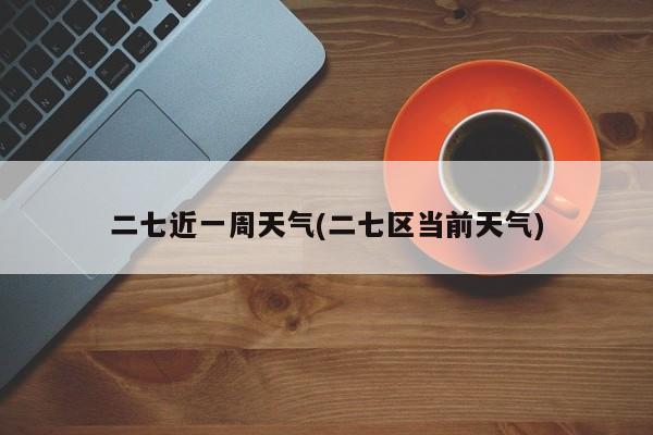 二七近一周天气(二七区当前天气)