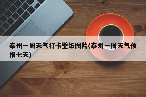 泰州一周天气打卡壁纸图片(泰州一周天气预报七天)
