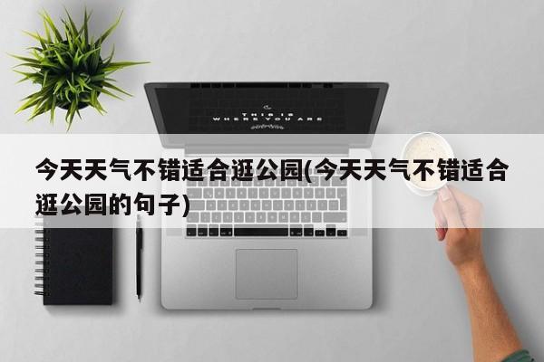 今天天气不错适合逛公园(今天天气不错适合逛公园的句子)