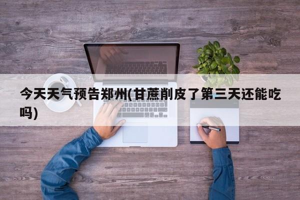 今天天气预告郑州(甘蔗削皮了第三天还能吃吗)