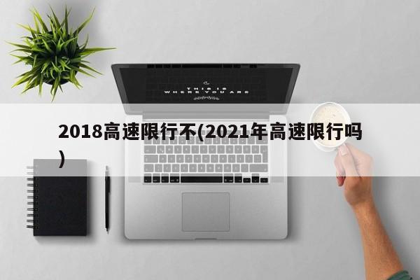 2018高速限行不(2021年高速限行吗) 第1张