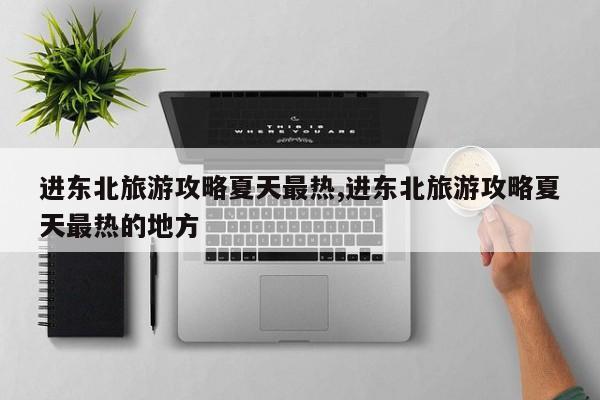 进东北旅游攻略夏天最热,进东北旅游攻略夏天最热的地方 第1张