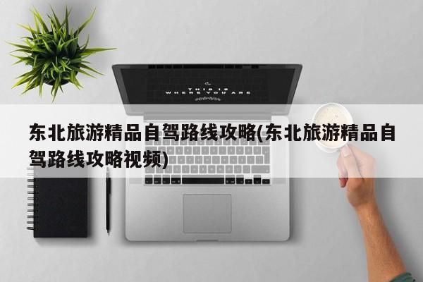 东北旅游精品自驾路线攻略(东北旅游精品自驾路线攻略视频) 第1张