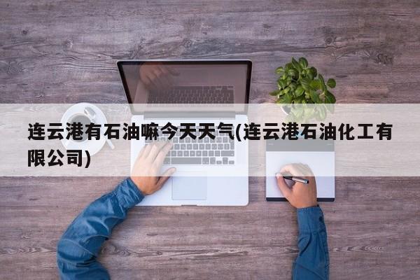 连云港有石油嘛今天天气(连云港石油化工有限公司)