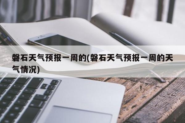 磐石天气预报一周的(磐石天气预报一周的天气情况)