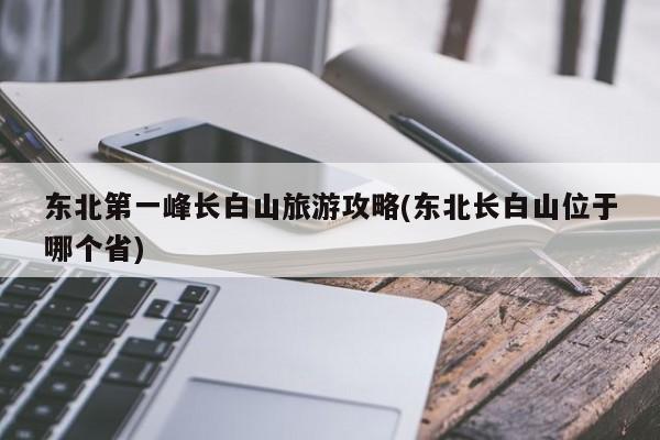 东北第一峰长白山旅游攻略(东北长白山位于哪个省) 第1张
