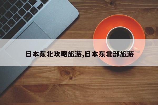 日本东北攻略旅游,日本东北部旅游 第1张