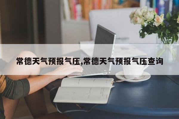 常德天气预报气压,常德天气预报气压查询