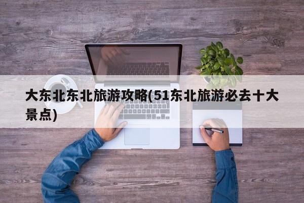 大东北东北旅游攻略(51东北旅游必去十大景点) 第1张