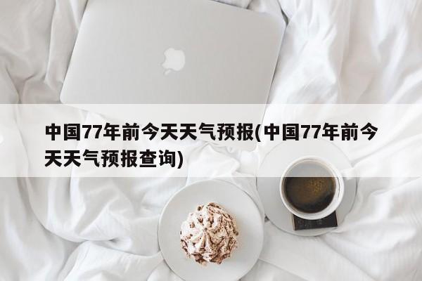 中国77年前今天天气预报(中国77年前今天天气预报查询)