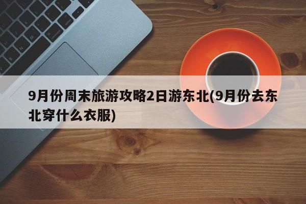 9月份周末旅游攻略2日游东北(9月份去东北穿什么衣服)