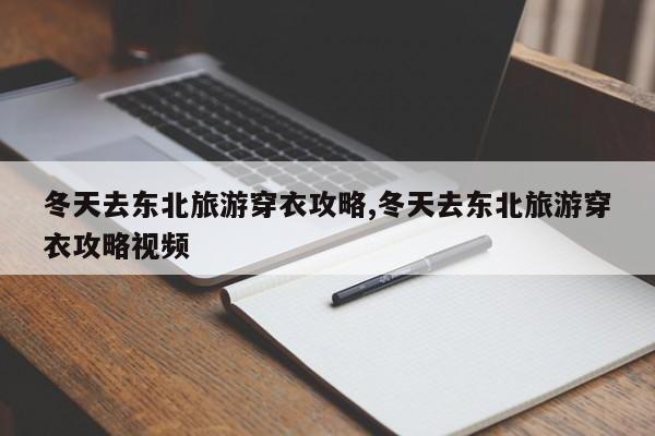 冬天去东北旅游穿衣攻略,冬天去东北旅游穿衣攻略视频