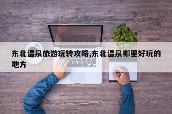 东北温泉旅游玩转攻略,东北温泉哪里好玩的地方