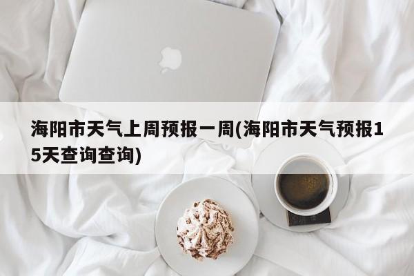 海阳市天气上周预报一周(海阳市天气预报15天查询查询) 第1张