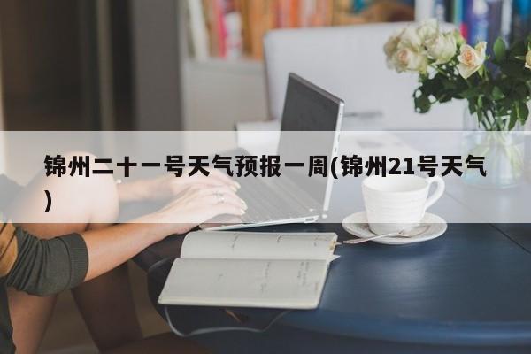 锦州二十一号天气预报一周(锦州21号天气) 第1张