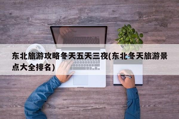 东北旅游攻略冬天五天三夜(东北冬天旅游景点大全排名)