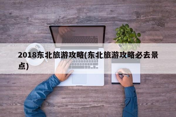 2018东北旅游攻略(东北旅游攻略必去景点) 第1张