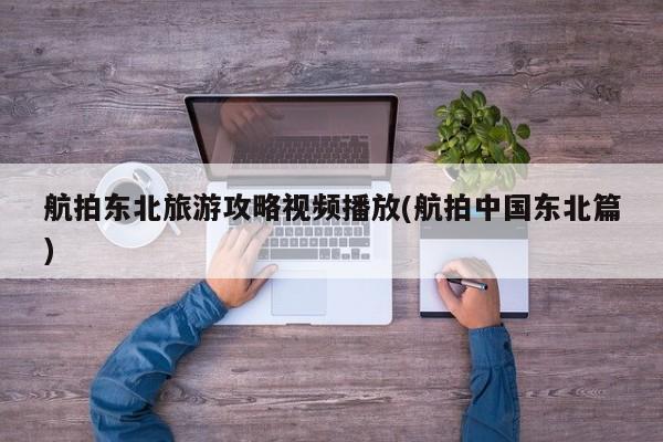 航拍东北旅游攻略视频播放(航拍中国东北篇) 第1张