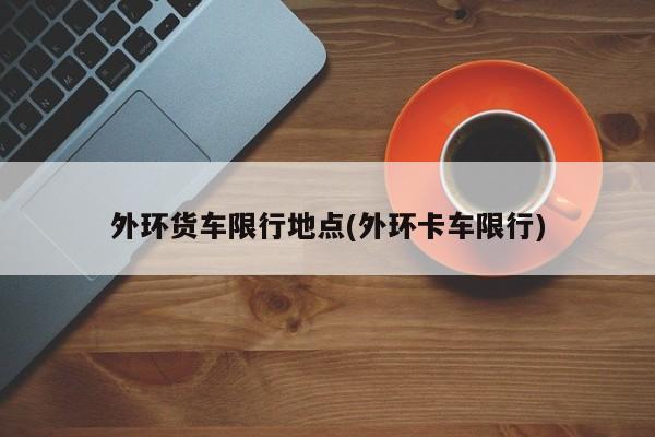 外环货车限行地点(外环卡车限行) 第1张