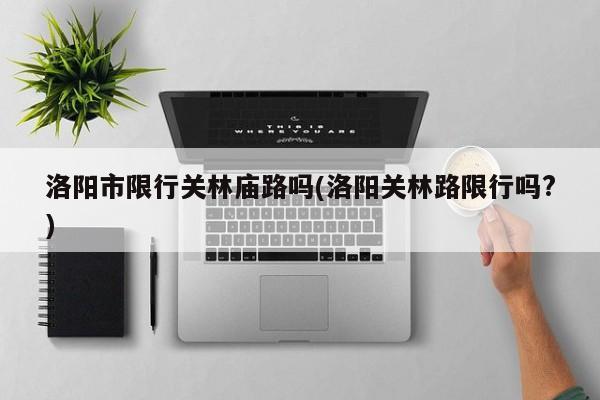 洛阳市限行关林庙路吗(洛阳关林路限行吗?) 第1张