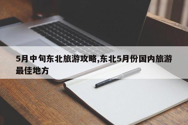 5月中旬东北旅游攻略,东北5月份国内旅游最佳地方 第1张