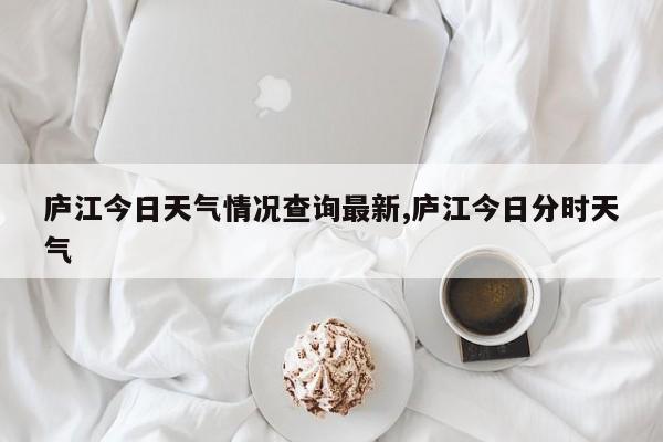 庐江今日天气情况查询最新,庐江今日分时天气 第1张