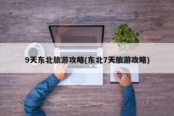 9天东北旅游攻略(东北7天旅游攻略) 第1张