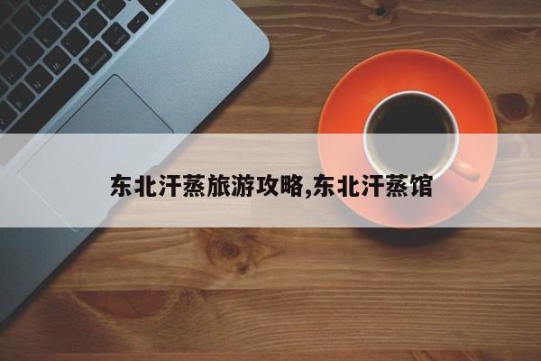 东北汗蒸旅游攻略,东北汗蒸馆 第1张