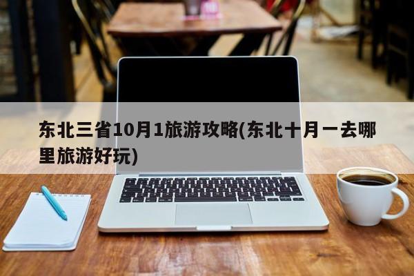 东北三省10月1旅游攻略(东北十月一去哪里旅游好玩) 第1张